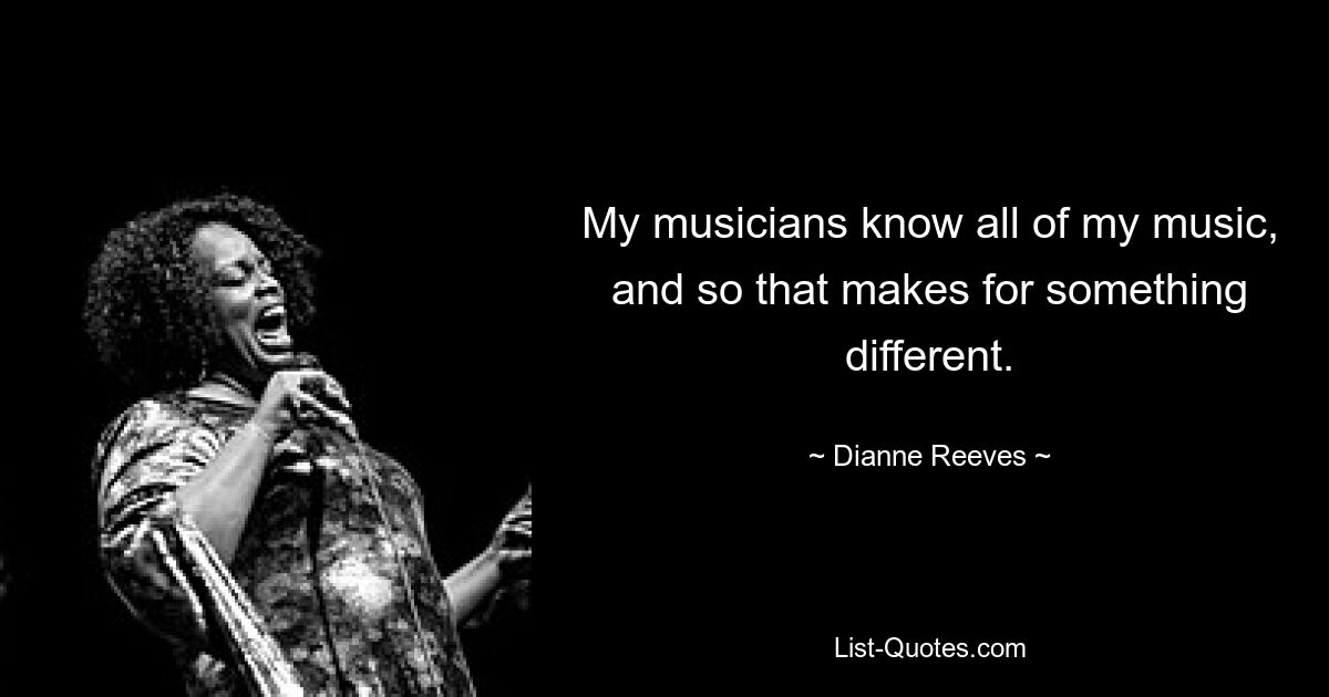 My musicians know all of my music, and so that makes for something different. — © Dianne Reeves