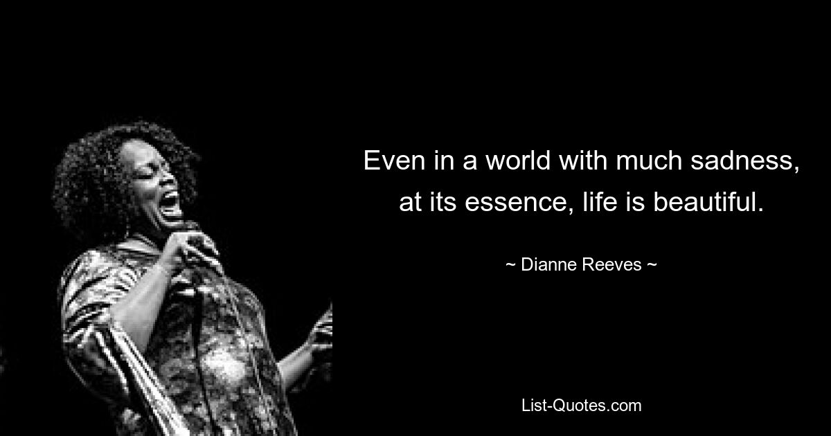 Even in a world with much sadness, at its essence, life is beautiful. — © Dianne Reeves