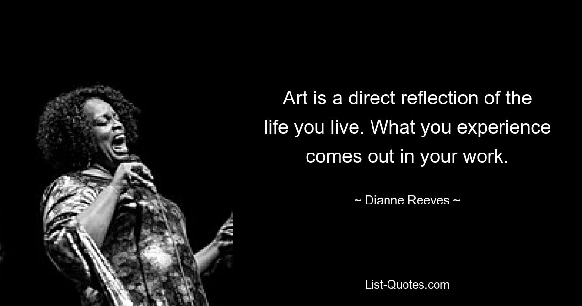 Art is a direct reflection of the life you live. What you experience comes out in your work. — © Dianne Reeves