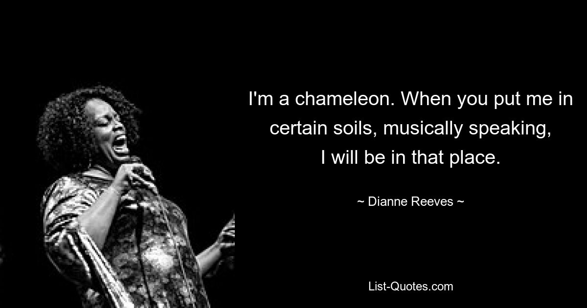 I'm a chameleon. When you put me in certain soils, musically speaking, I will be in that place. — © Dianne Reeves