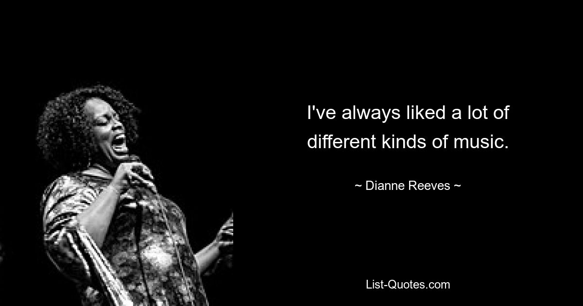 I've always liked a lot of different kinds of music. — © Dianne Reeves