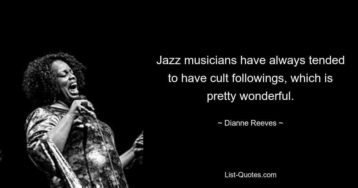 Jazz musicians have always tended to have cult followings, which is pretty wonderful. — © Dianne Reeves