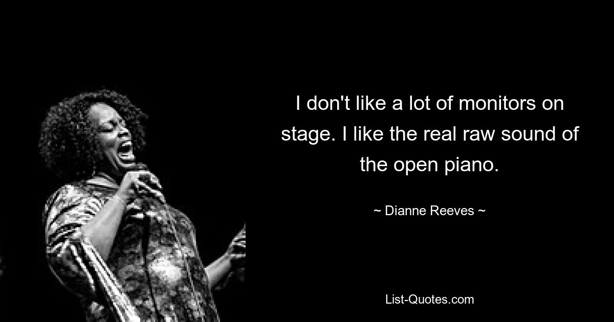 I don't like a lot of monitors on stage. I like the real raw sound of the open piano. — © Dianne Reeves