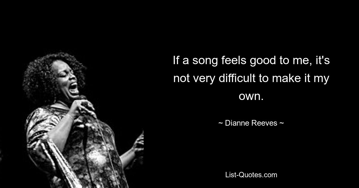 If a song feels good to me, it's not very difficult to make it my own. — © Dianne Reeves