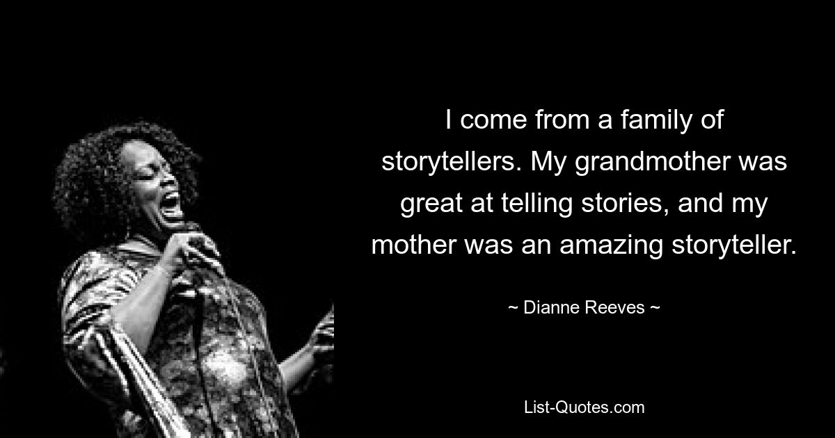 I come from a family of storytellers. My grandmother was great at telling stories, and my mother was an amazing storyteller. — © Dianne Reeves