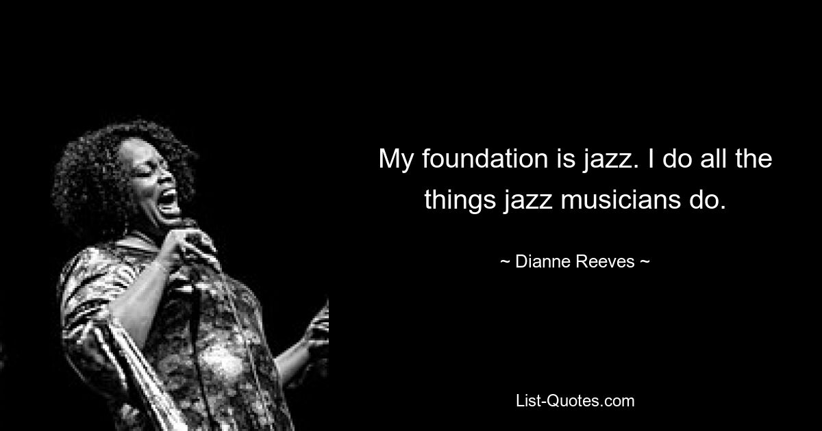 My foundation is jazz. I do all the things jazz musicians do. — © Dianne Reeves