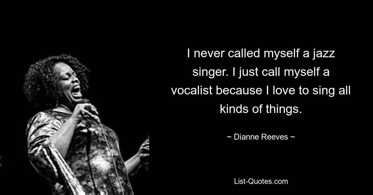 I never called myself a jazz singer. I just call myself a vocalist because I love to sing all kinds of things. — © Dianne Reeves