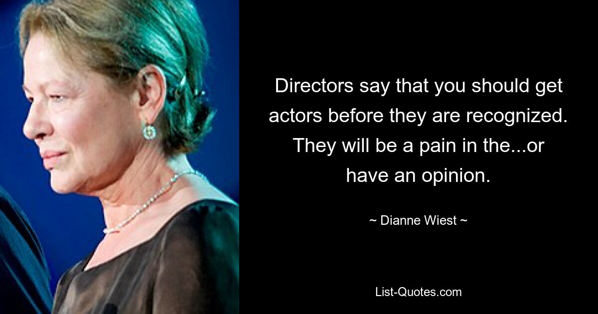 Directors say that you should get actors before they are recognized. They will be a pain in the...or have an opinion. — © Dianne Wiest