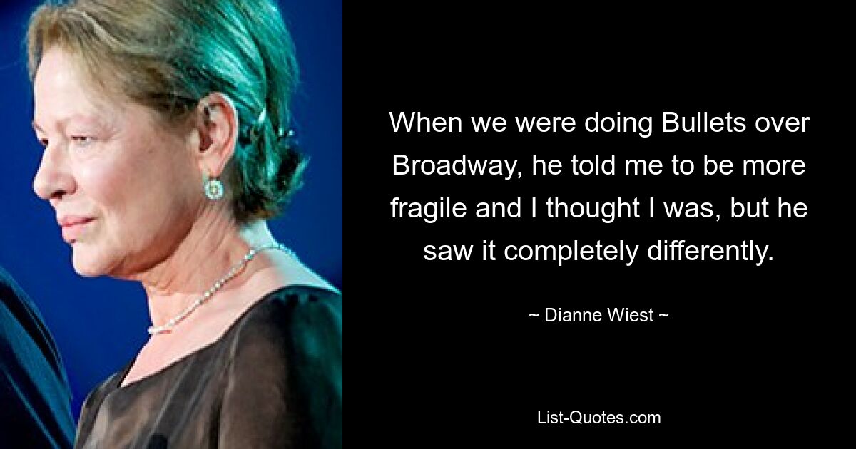 When we were doing Bullets over Broadway, he told me to be more fragile and I thought I was, but he saw it completely differently. — © Dianne Wiest