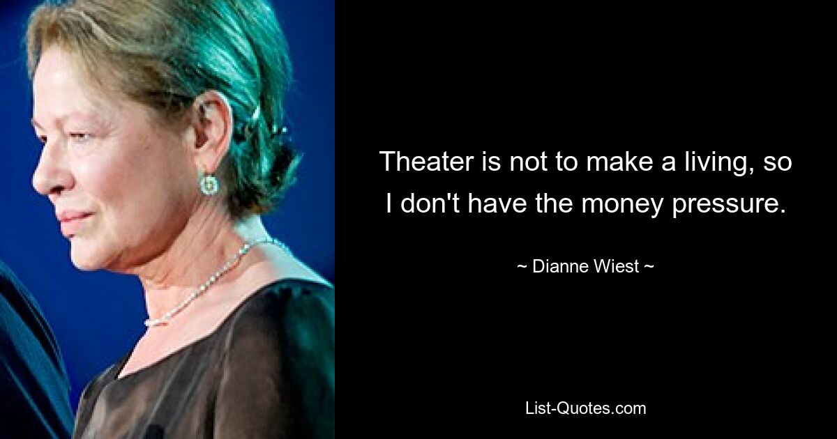 Theater is not to make a living, so I don't have the money pressure. — © Dianne Wiest