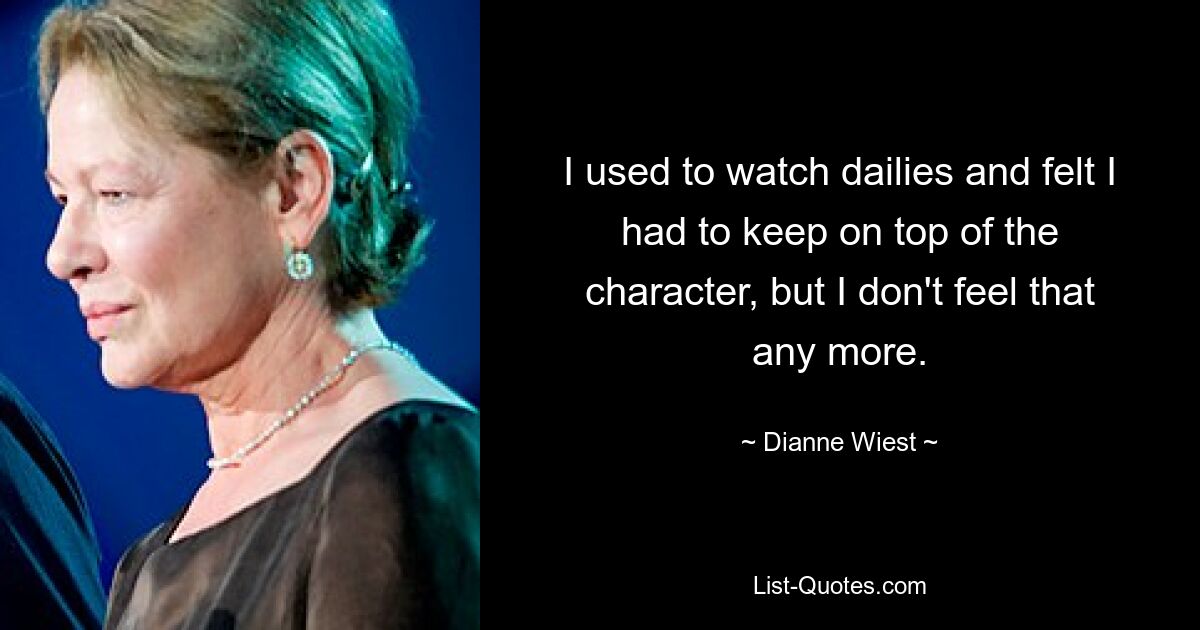 I used to watch dailies and felt I had to keep on top of the character, but I don't feel that any more. — © Dianne Wiest