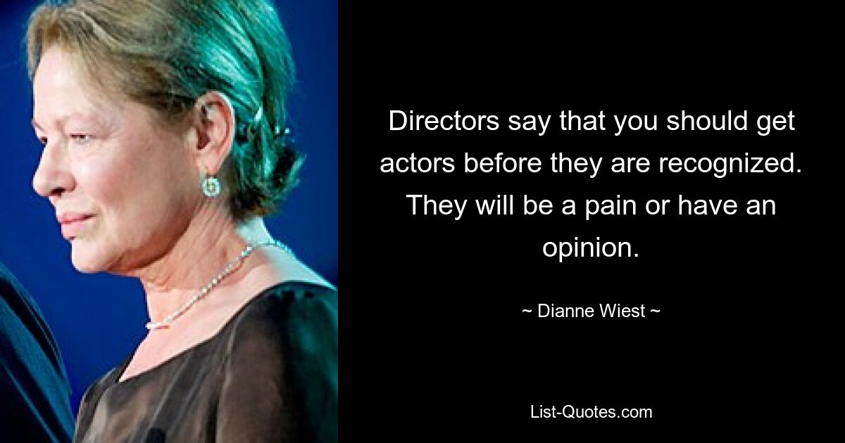 Directors say that you should get actors before they are recognized. They will be a pain or have an opinion. — © Dianne Wiest