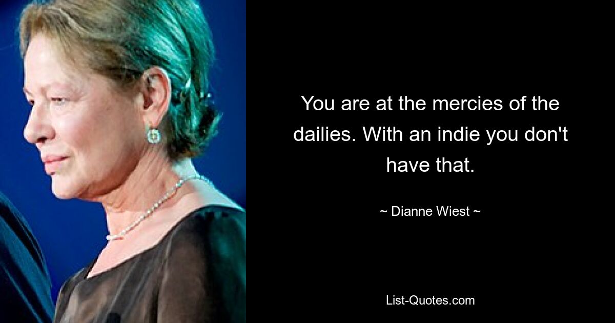 You are at the mercies of the dailies. With an indie you don't have that. — © Dianne Wiest