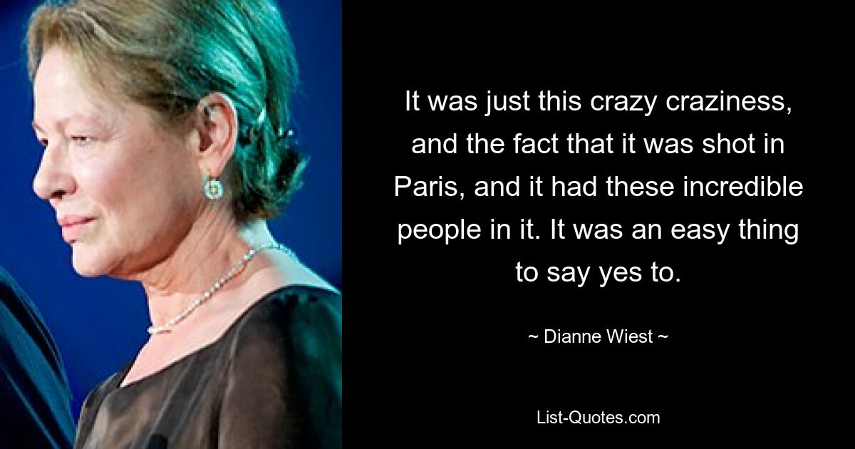 It was just this crazy craziness, and the fact that it was shot in Paris, and it had these incredible people in it. It was an easy thing to say yes to. — © Dianne Wiest