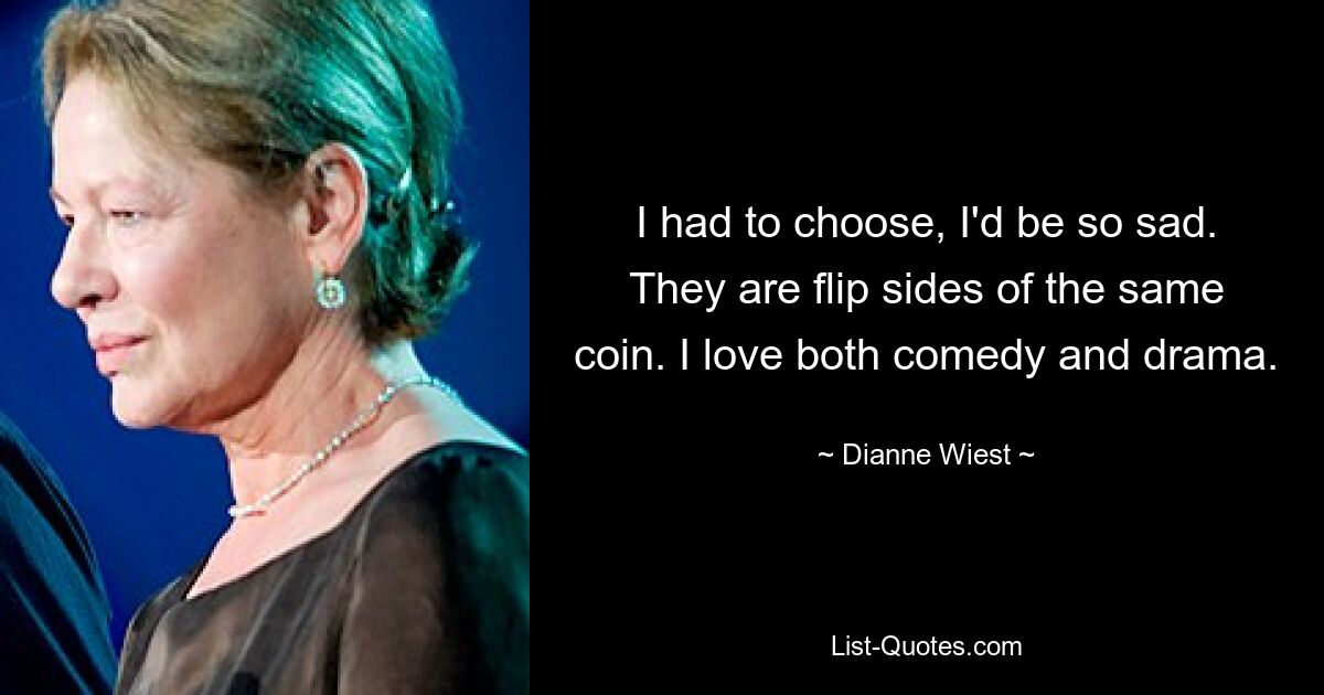 I had to choose, I'd be so sad. They are flip sides of the same coin. I love both comedy and drama. — © Dianne Wiest