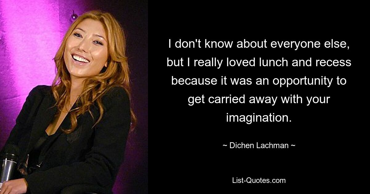 I don't know about everyone else, but I really loved lunch and recess because it was an opportunity to get carried away with your imagination. — © Dichen Lachman