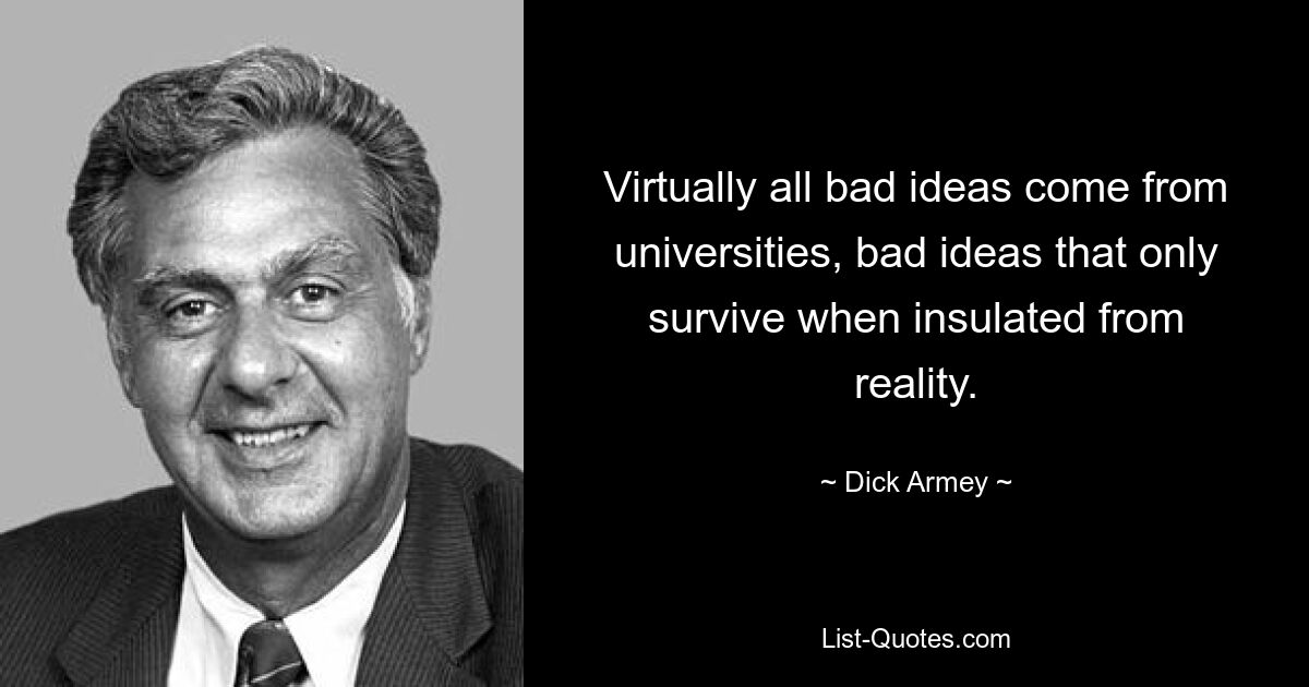 Virtually all bad ideas come from universities, bad ideas that only survive when insulated from reality. — © Dick Armey