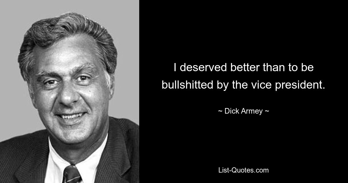 I deserved better than to be bullshitted by the vice president. — © Dick Armey