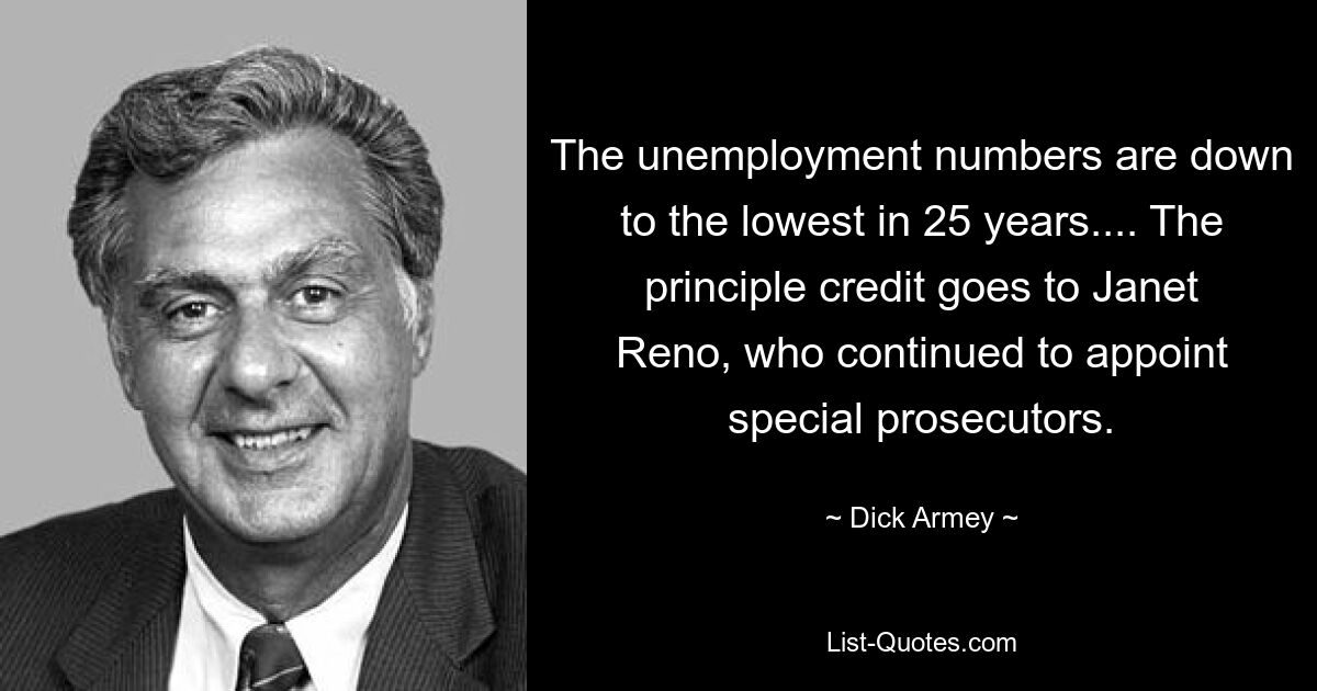 The unemployment numbers are down to the lowest in 25 years.... The principle credit goes to Janet Reno, who continued to appoint special prosecutors. — © Dick Armey