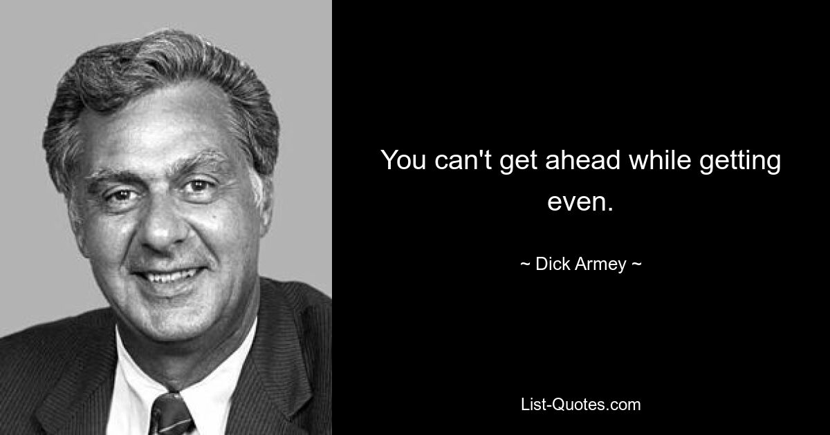 You can't get ahead while getting even. — © Dick Armey