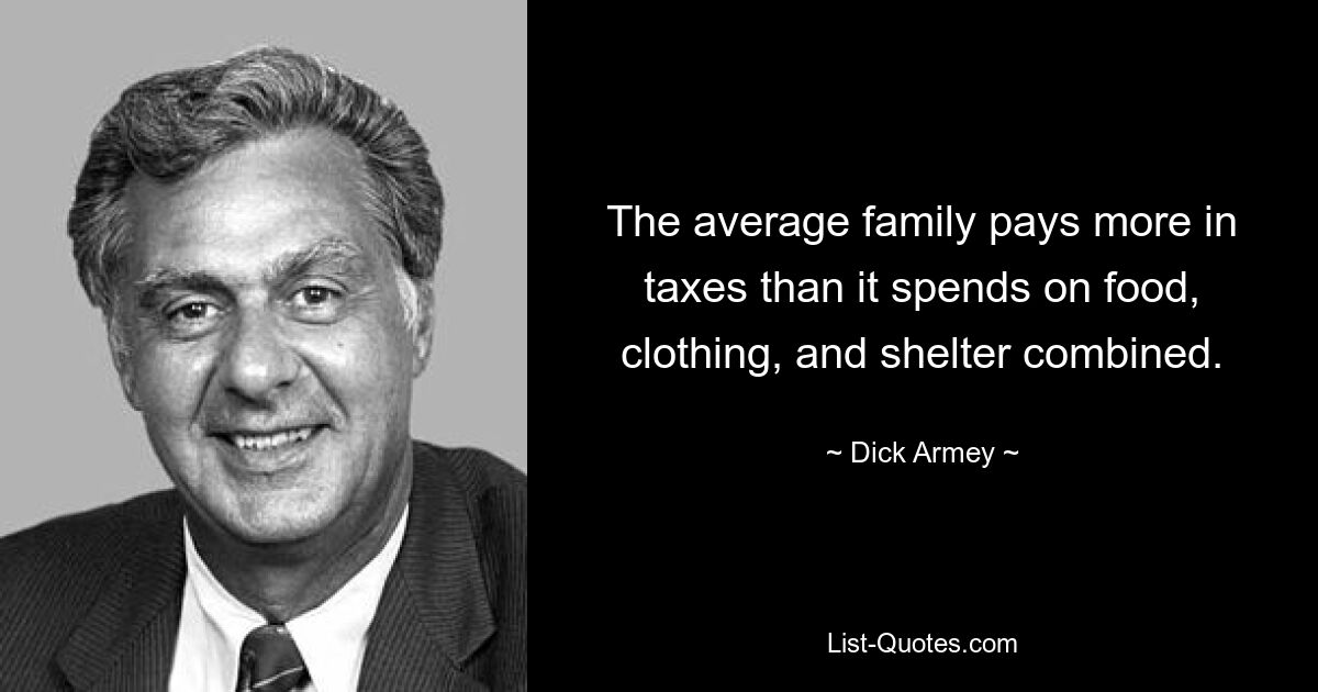 The average family pays more in taxes than it spends on food, clothing, and shelter combined. — © Dick Armey