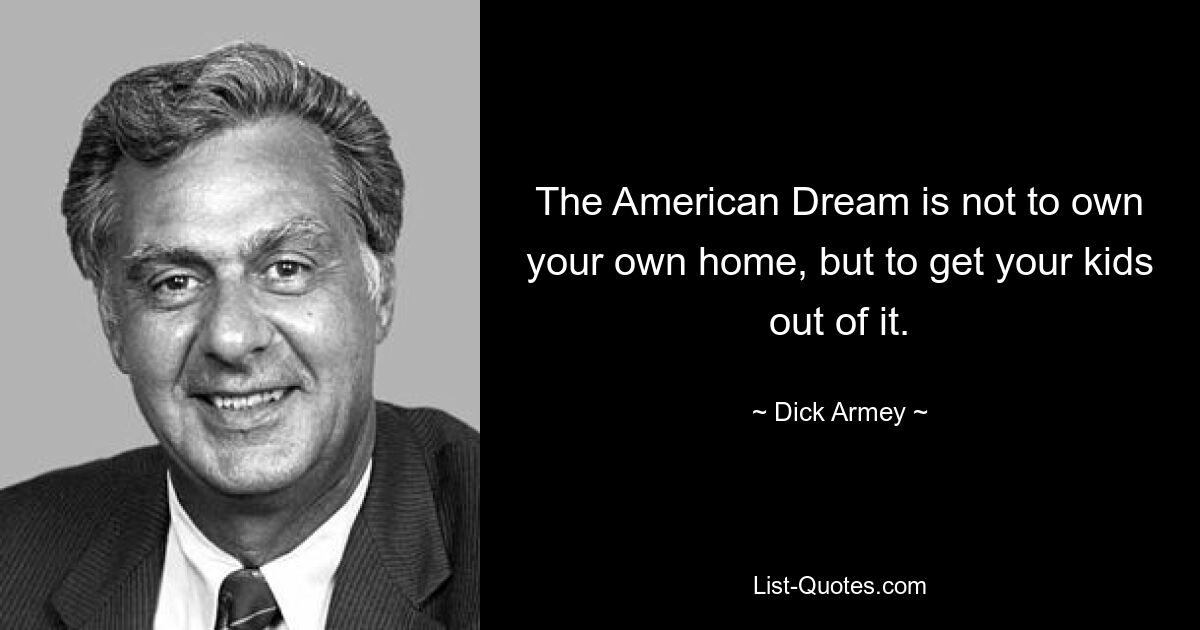 The American Dream is not to own your own home, but to get your kids out of it. — © Dick Armey