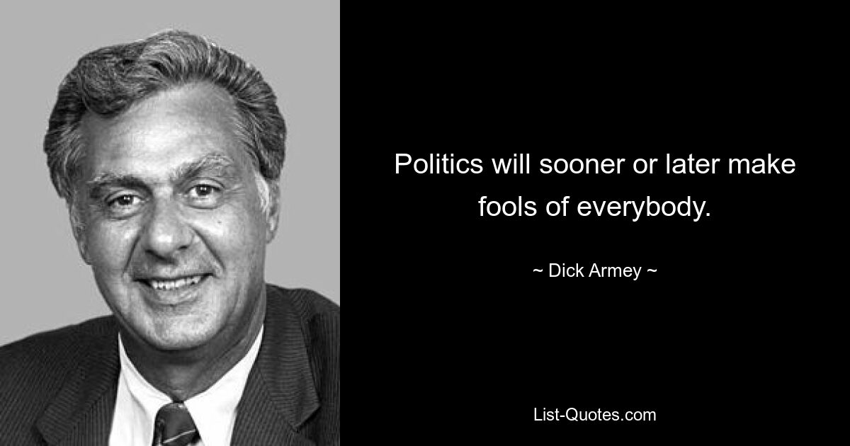 Politics will sooner or later make fools of everybody. — © Dick Armey