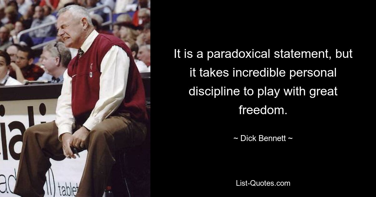 It is a paradoxical statement, but it takes incredible personal discipline to play with great freedom. — © Dick Bennett