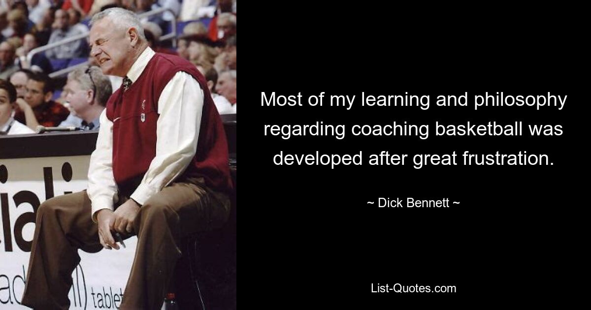 Most of my learning and philosophy regarding coaching basketball was developed after great frustration. — © Dick Bennett