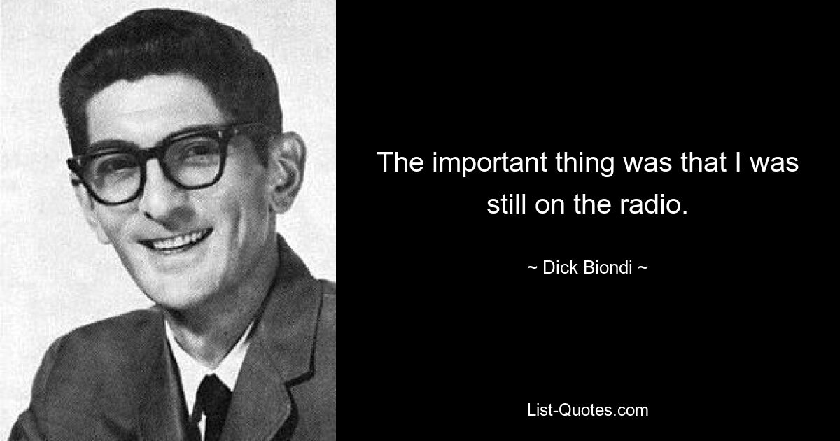 The important thing was that I was still on the radio. — © Dick Biondi