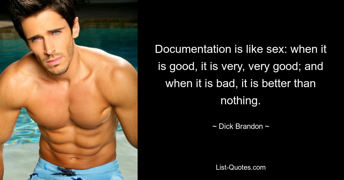 Documentation is like sex: when it is good, it is very, very good; and when it is bad, it is better than nothing. — © Dick Brandon