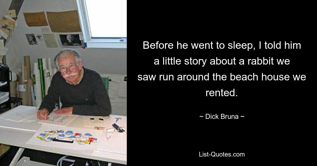 Before he went to sleep, I told him a little story about a rabbit we saw run around the beach house we rented. — © Dick Bruna