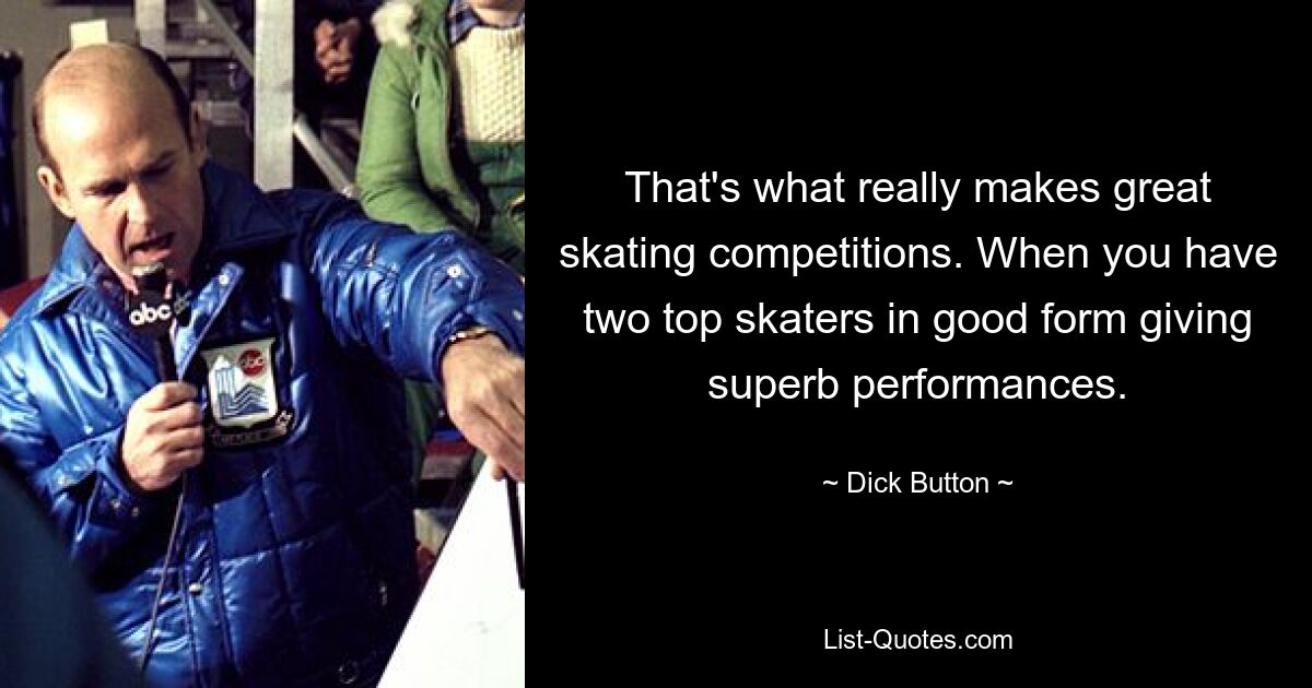 That's what really makes great skating competitions. When you have two top skaters in good form giving superb performances. — © Dick Button