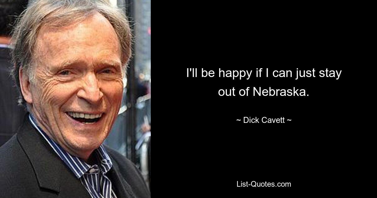 I'll be happy if I can just stay out of Nebraska. — © Dick Cavett