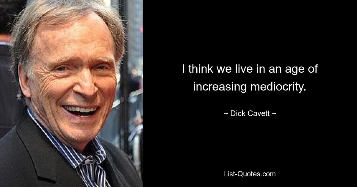 I think we live in an age of increasing mediocrity. — © Dick Cavett