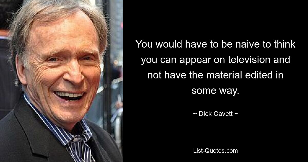 You would have to be naive to think you can appear on television and not have the material edited in some way. — © Dick Cavett