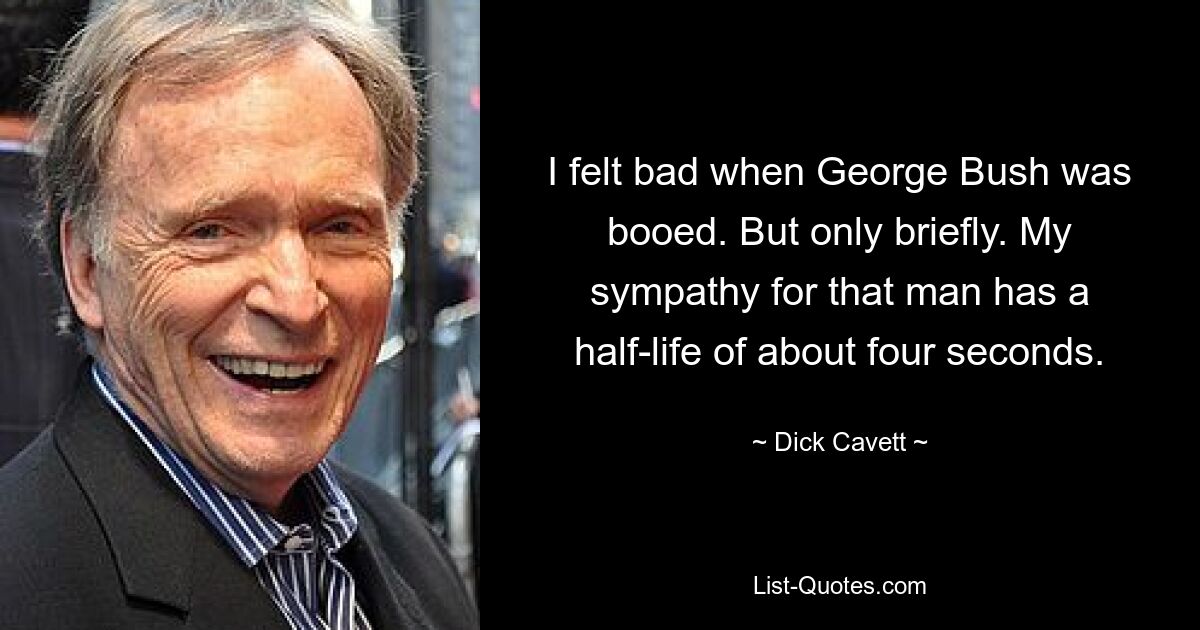 I felt bad when George Bush was booed. But only briefly. My sympathy for that man has a half-life of about four seconds. — © Dick Cavett