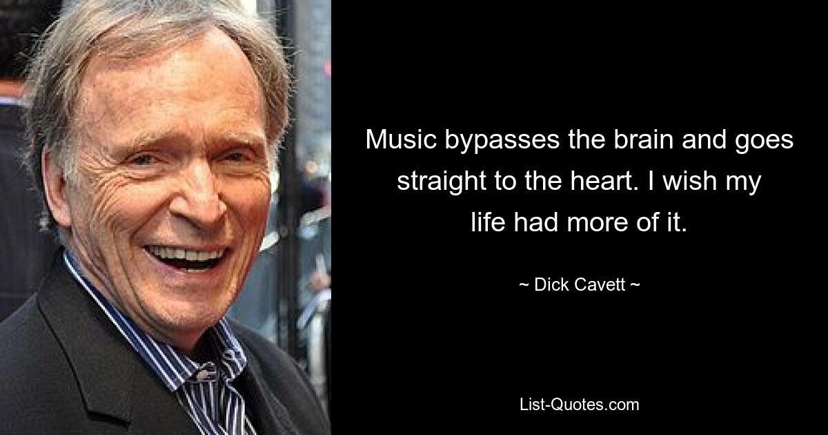 Music bypasses the brain and goes straight to the heart. I wish my life had more of it. — © Dick Cavett