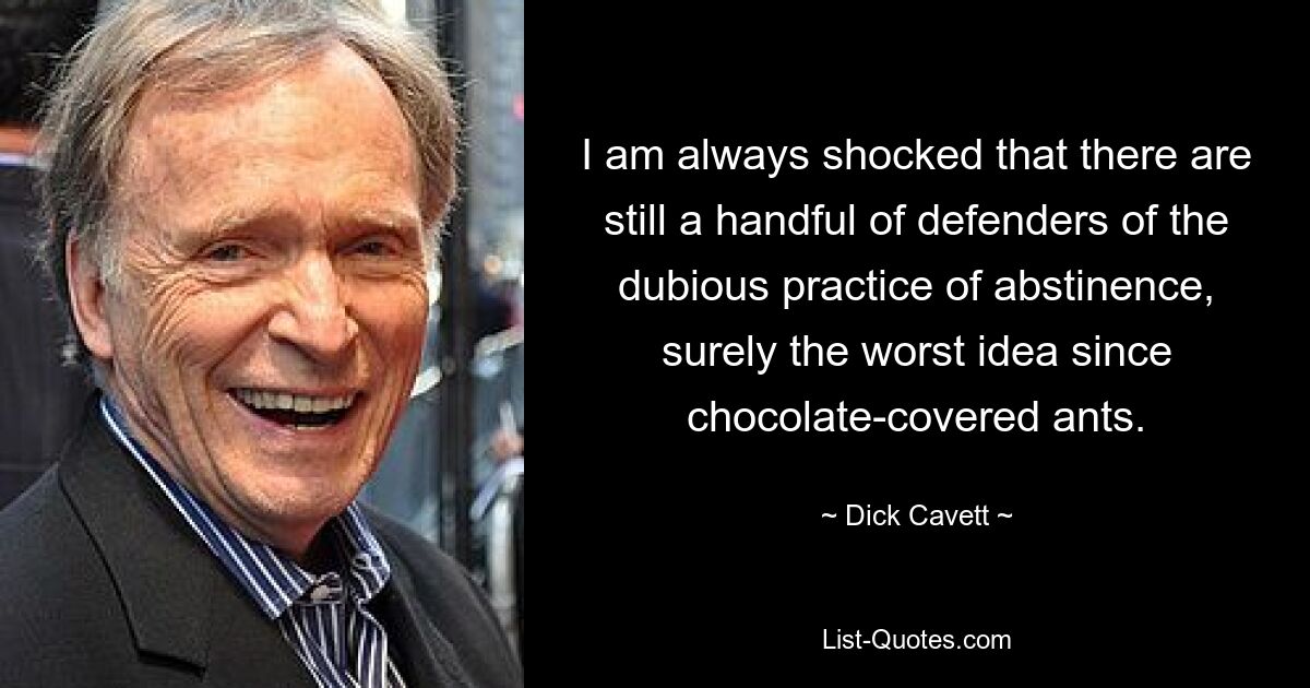 I am always shocked that there are still a handful of defenders of the dubious practice of abstinence, surely the worst idea since chocolate-covered ants. — © Dick Cavett