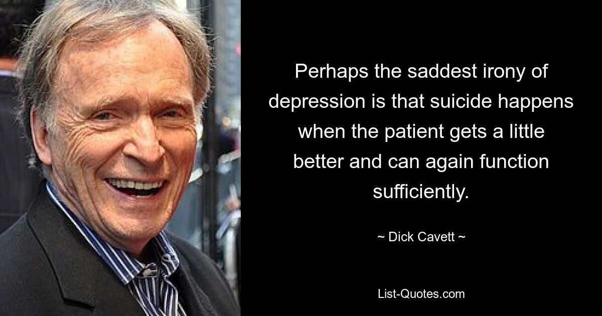 Perhaps the saddest irony of depression is that suicide happens when the patient gets a little better and can again function sufficiently. — © Dick Cavett