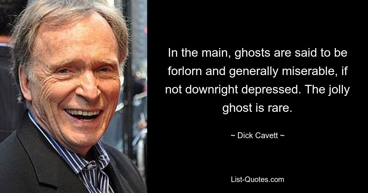 In the main, ghosts are said to be forlorn and generally miserable, if not downright depressed. The jolly ghost is rare. — © Dick Cavett