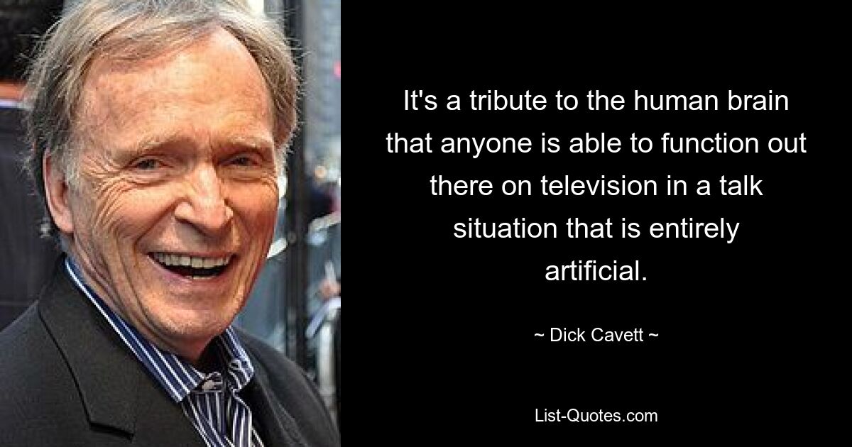 It's a tribute to the human brain that anyone is able to function out there on television in a talk situation that is entirely artificial. — © Dick Cavett