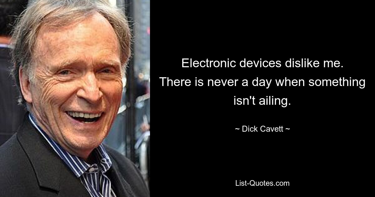 Electronic devices dislike me. There is never a day when something isn't ailing. — © Dick Cavett