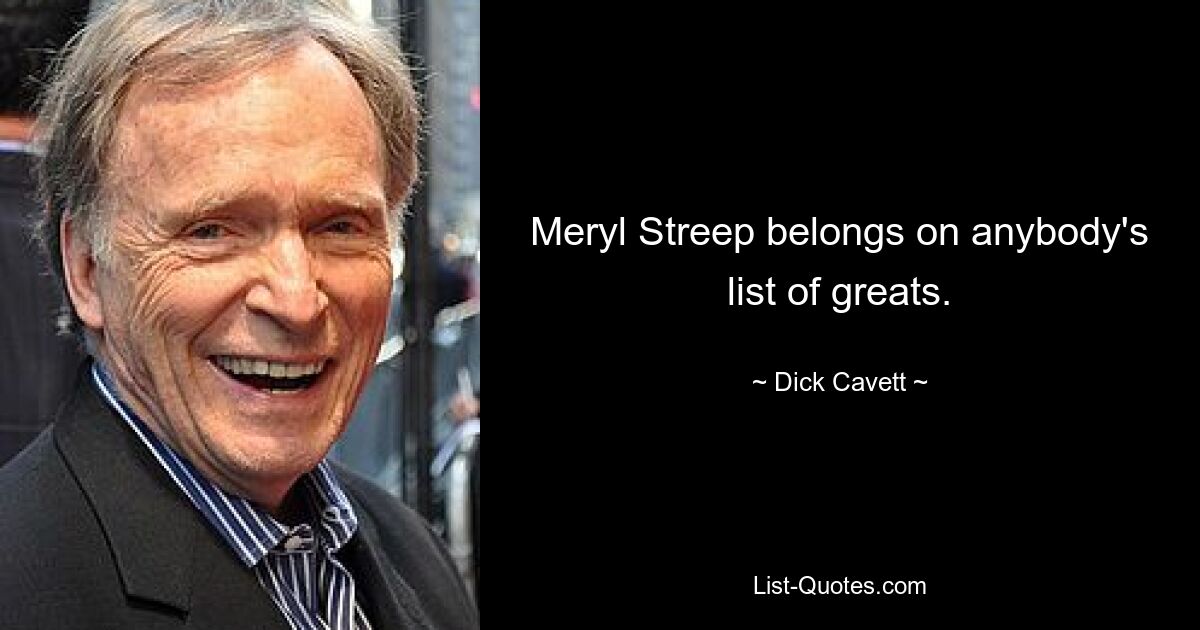 Meryl Streep belongs on anybody's list of greats. — © Dick Cavett