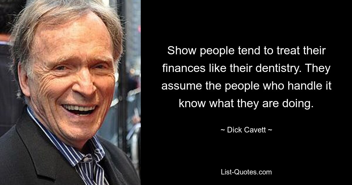 Show people tend to treat their finances like their dentistry. They assume the people who handle it know what they are doing. — © Dick Cavett