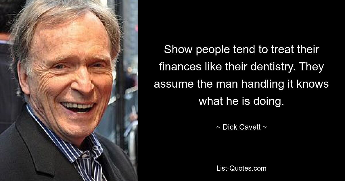 Show people tend to treat their finances like their dentistry. They assume the man handling it knows what he is doing. — © Dick Cavett