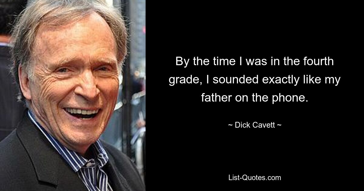 By the time I was in the fourth grade, I sounded exactly like my father on the phone. — © Dick Cavett