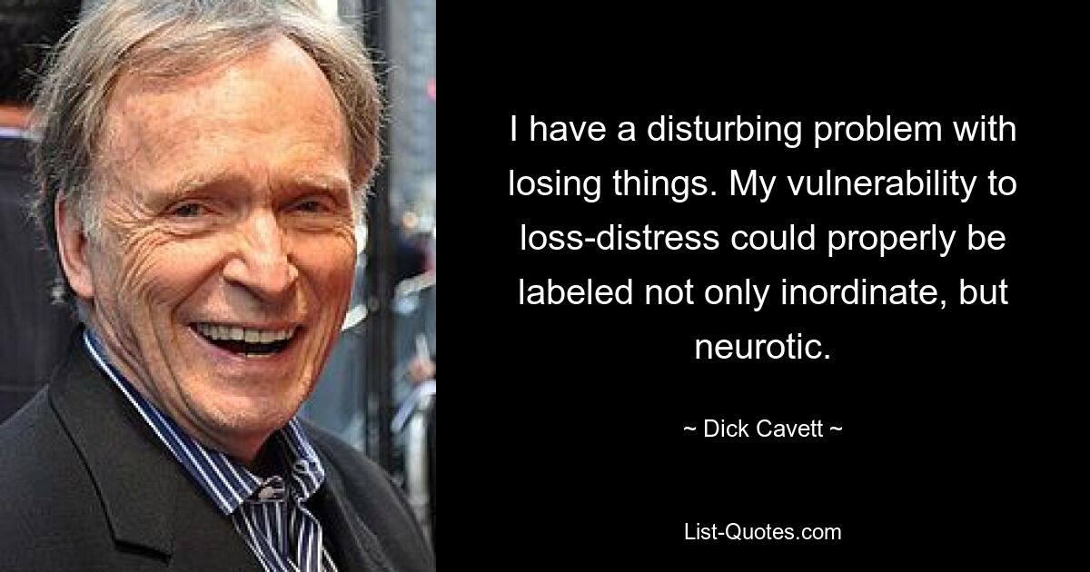 I have a disturbing problem with losing things. My vulnerability to loss-distress could properly be labeled not only inordinate, but neurotic. — © Dick Cavett