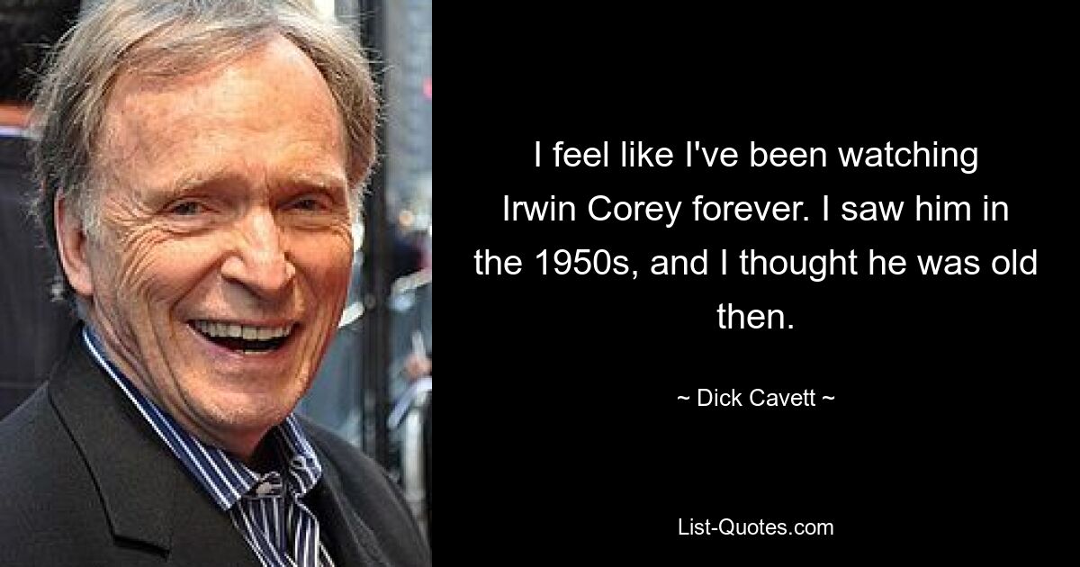 I feel like I've been watching Irwin Corey forever. I saw him in the 1950s, and I thought he was old then. — © Dick Cavett