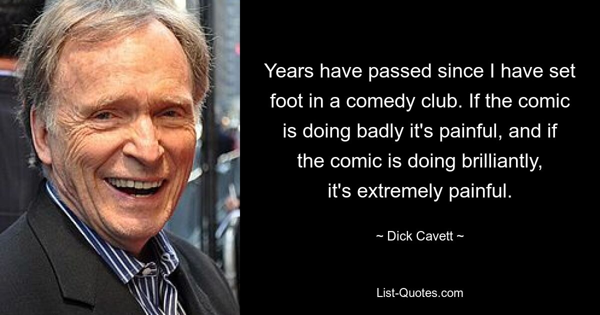 Years have passed since I have set foot in a comedy club. If the comic is doing badly it's painful, and if the comic is doing brilliantly, it's extremely painful. — © Dick Cavett